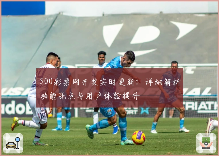 500彩票网开奖实时更新：详细解析功能亮点与用户体验提升