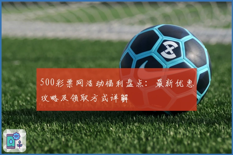 500彩票网活动福利盘点：最新优惠攻略及领取方式详解