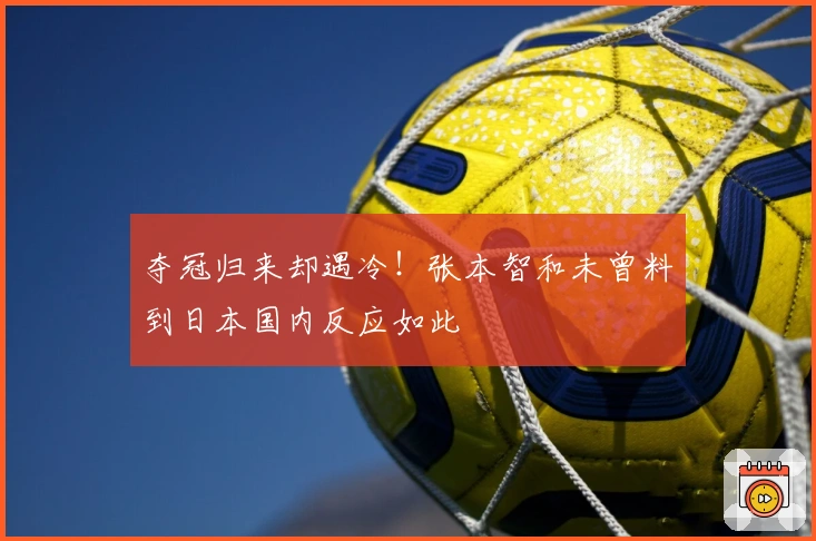 夺冠归来却遇冷！张本智和未曾料到日本国内反应如此
