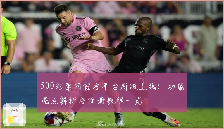 500彩票网官方平台新版上线：功能亮点解析与注册教程一览