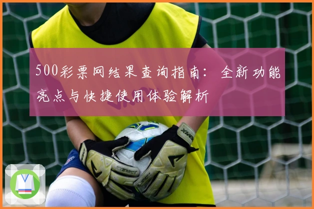 500彩票网结果查询指南：全新功能亮点与快捷使用体验解析