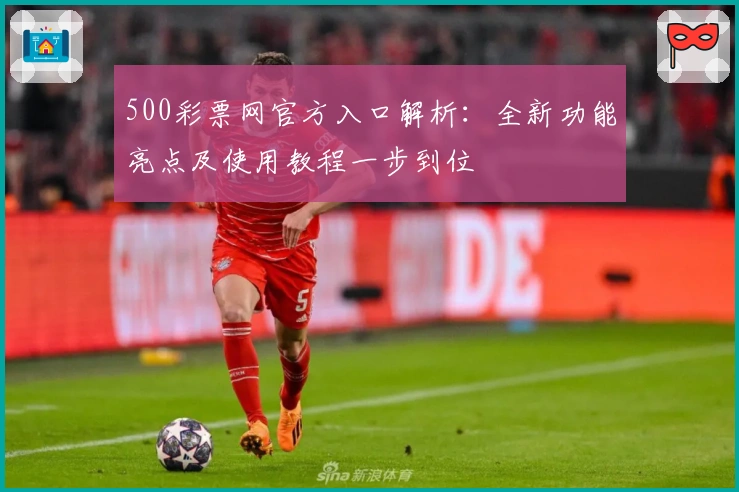 500彩票网官方入口解析:全新功能亮点及使用教程一步到位