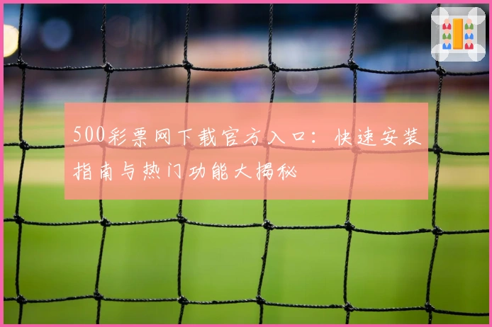 500彩票网下载官方入口：快速安装指南与热门功能大揭秘