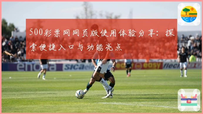 500彩票网网页版使用体验分享：探索便捷入口与功能亮点
