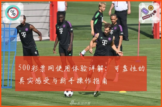 500彩票网使用体验详解：可靠性的真实感受与新手操作指南