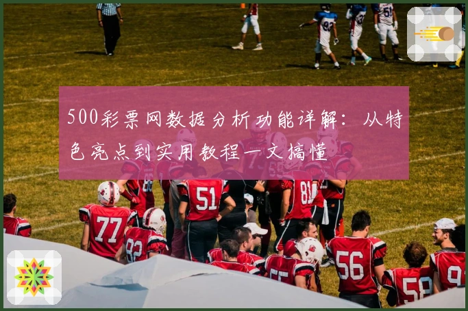 500彩票网数据分析功能详解：从特色亮点到实用教程一文搞懂
