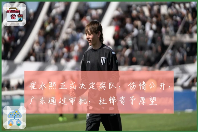 崔永熙正式决定离队，伤情公开，广东通过审批，杜锋寄予厚望