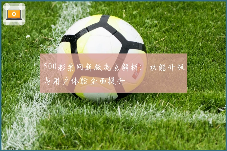 500彩票网新版亮点解析：功能升级与用户体验全面提升