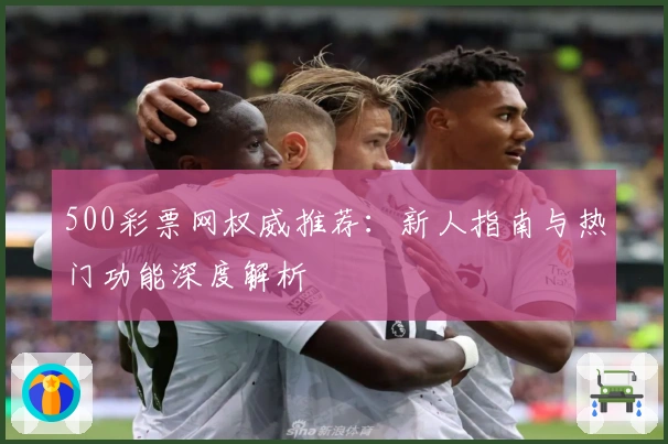 500彩票网权威推荐：新人指南与热门功能深度解析