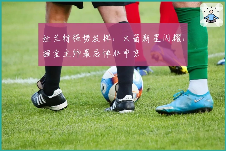 杜兰特强势发挥，火箭新星闪耀，掘金主帅最忌惮非申京