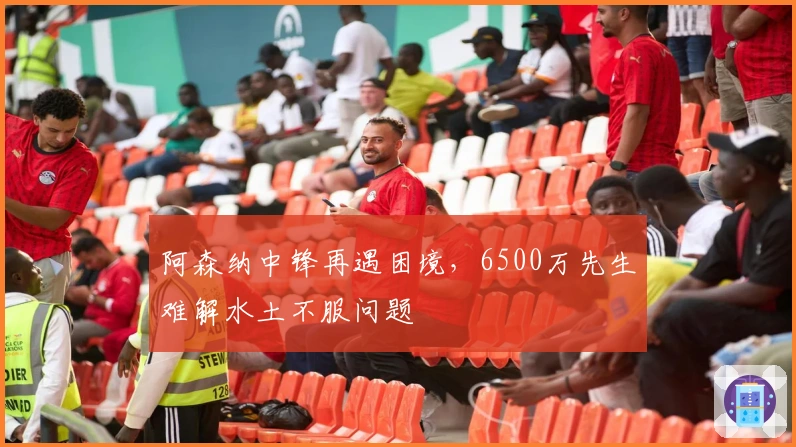 阿森纳中锋再遇困境，6500万先生难解水土不服问题