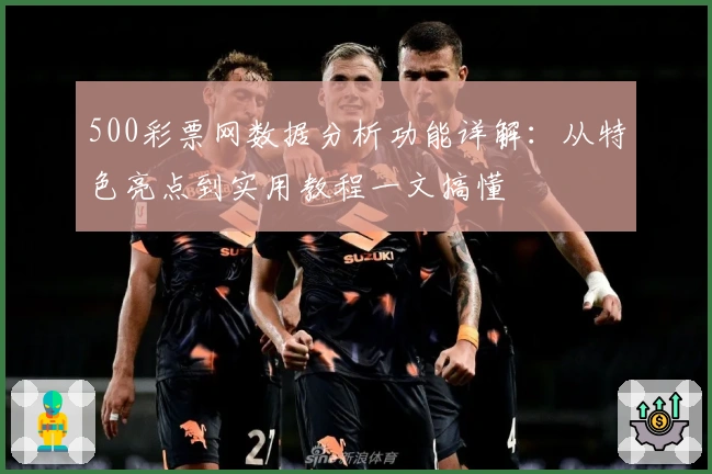 500彩票网数据分析功能详解：从特色亮点到实用教程一文搞懂