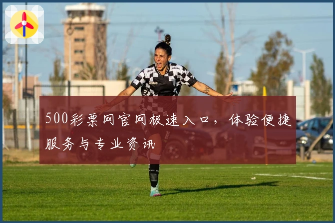 500彩票网官网极速入口，体验便捷服务与专业资讯