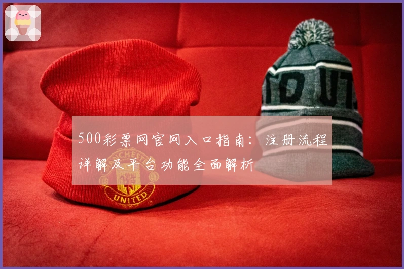 500彩票网官网入口指南:注册流程详解及平台功能全面解析