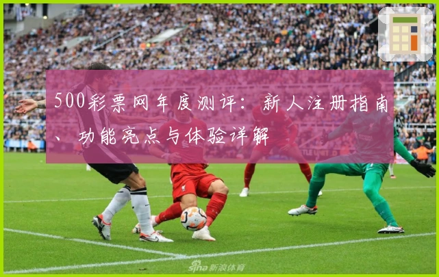 500彩票网年度测评：新人注册指南、功能亮点与体验详解