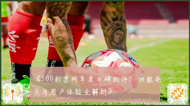 《500彩票网年度口碑测评：功能亮点与用户体验全解析》