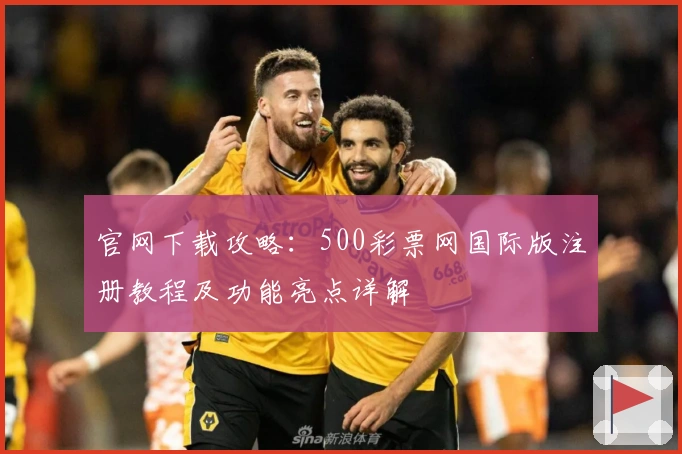 官网下载攻略：500彩票网国际版注册教程及功能亮点详解