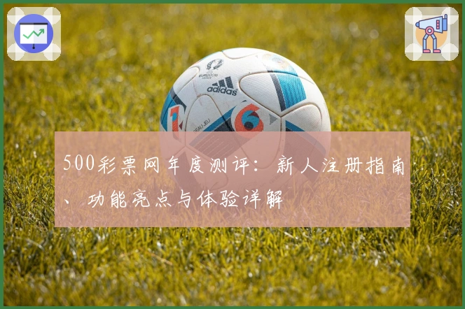 500彩票网年度测评：新人注册指南、功能亮点与体验详解