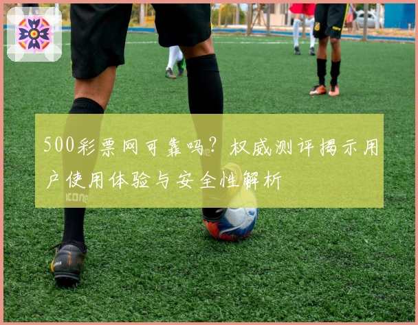 500彩票网可靠吗？权威测评揭示用户使用体验与安全性解析