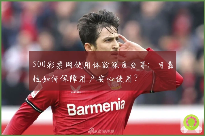500彩票网使用体验深度分享：可靠性如何保障用户安心使用？