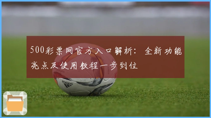 500彩票网官方入口解析：全新功能亮点及使用教程一步到位