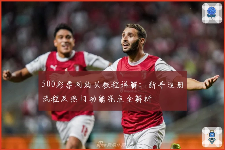 500彩票网购买教程详解：新手注册流程及热门功能亮点全解析