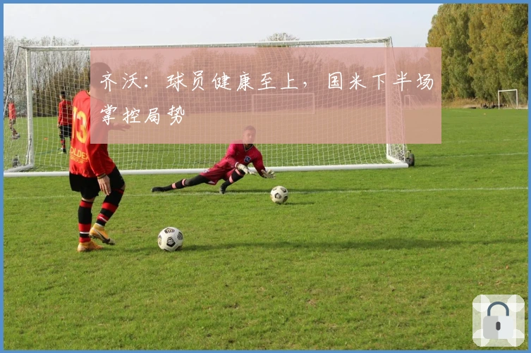 齐沃：球员健康至上，国米下半场掌控局势