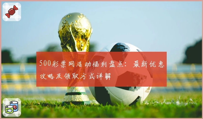 500彩票网活动福利盘点：最新优惠攻略及领取方式详解