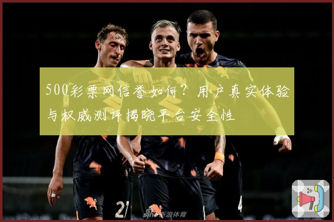 500彩票网信誉如何?用户真实体验与权威测评揭晓平台安全性
