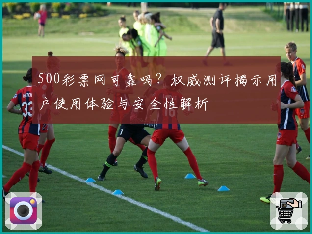500彩票网可靠吗？权威测评揭示用户使用体验与安全性解析