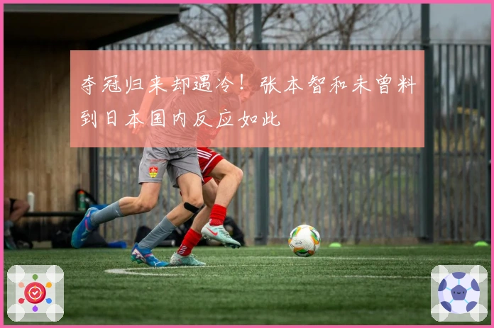 夺冠归来却遇冷！张本智和未曾料到日本国内反应如此