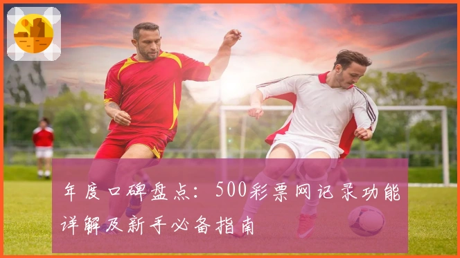 年度口碑盘点：500彩票网记录功能详解及新手必备指南