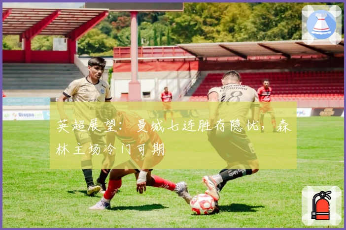 英超展望：曼城七连胜存隐忧，森林主场冷门可期