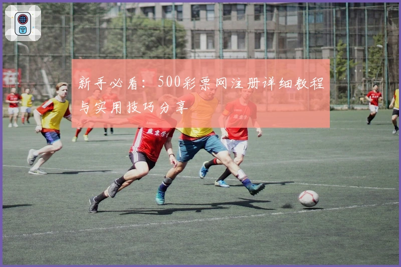 新手必看：500彩票网注册详细教程与实用技巧分享