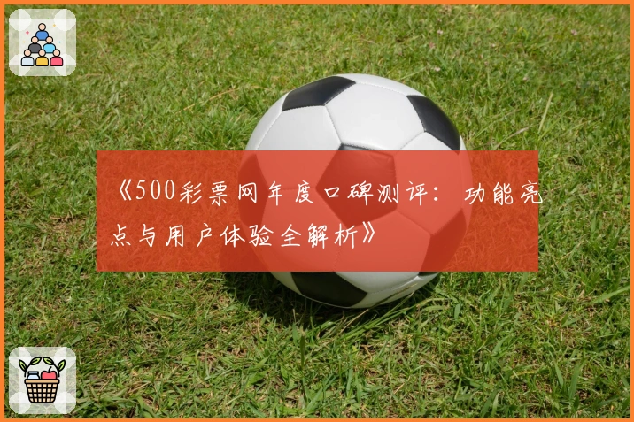 《500彩票网年度口碑测评：功能亮点与用户体验全解析》