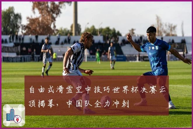 自由式滑雪空中技巧世界杯决赛云顶揭幕，中国队全力冲刺