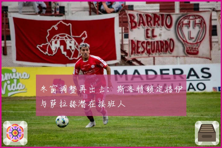 冬窗调整再出击：斯洛特锁定格伊与萨拉赫潜在接班人