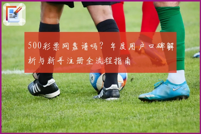 500彩票网靠谱吗？年度用户口碑解析与新手注册全流程指南