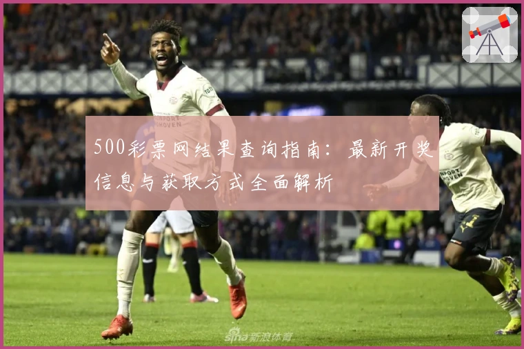 500彩票网结果查询指南:最新开奖信息与获取方式全面解析