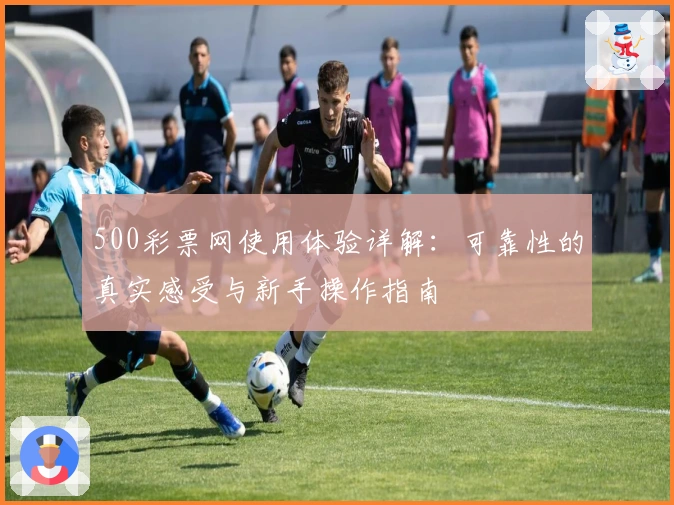 500彩票网使用体验详解：可靠性的真实感受与新手操作指南