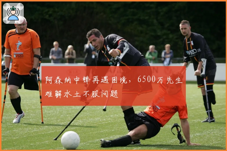 阿森纳中锋再遇困境，6500万先生难解水土不服问题