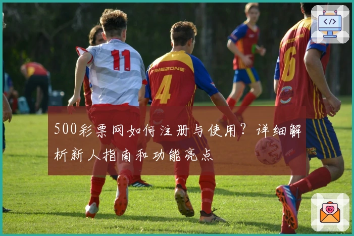 500彩票网如何注册与使用？详细解析新人指南和功能亮点