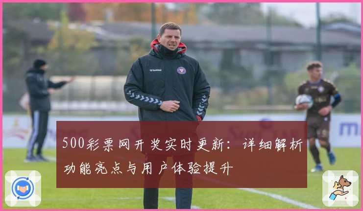 500彩票网开奖实时更新：详细解析功能亮点与用户体验提升