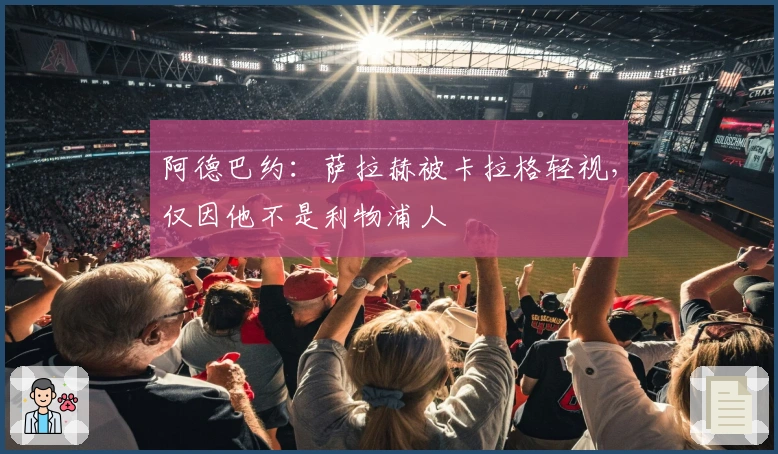 阿德巴约：萨拉赫被卡拉格轻视，仅因他不是利物浦人