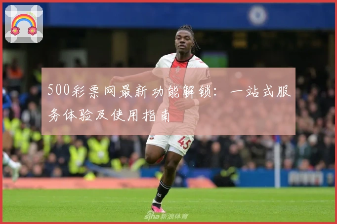500彩票网最新功能解锁：一站式服务体验及使用指南