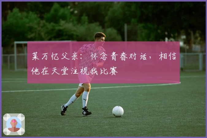 莱万忆父亲：怀念青春对话，相信他在天堂注视我比赛