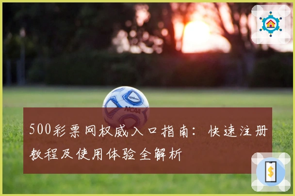 500彩票网权威入口指南：快速注册教程及使用体验全解析