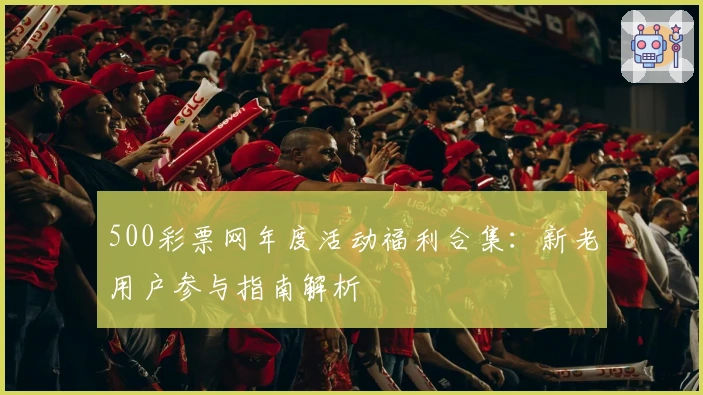 500彩票网年度活动福利合集:新老用户参与指南解析